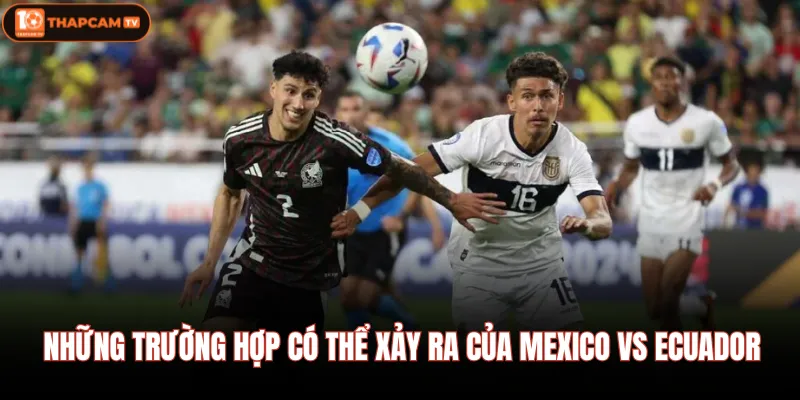Kèo Mexico Vs Ecuador 01/07 08:00 - Cơ Hội Nhân 3 Nguồn Vốn 2 Những trường hợp có thể xảy ra của Mexico vs Ecuador